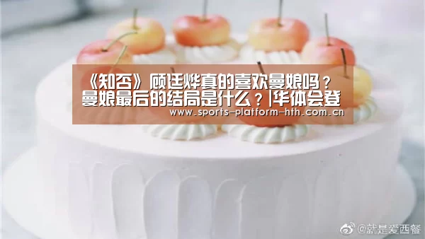 《知否》顾廷烨真的喜欢曼娘吗? 曼娘最后的结局是什么?|华体会登陆(图2) 华体会