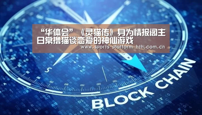 “华体会”《灵猫传》身为情报阁主日常撸猫谈恋爱的神仙游戏(图1) 华体会入口